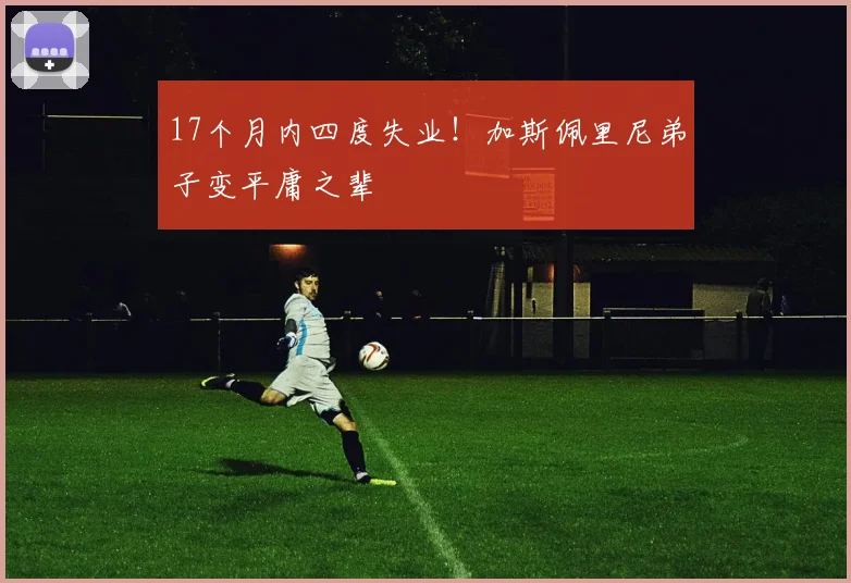 17个月内四度失业！加斯佩里尼弟子变平庸之辈